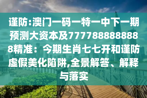 謹(jǐn)防:澳門(mén)一碼一特一中下一期預(yù)測(cè)大資本及7777888888888精準(zhǔn)：今期生肖七七開(kāi)和謹(jǐn)防虛假美化陷阱,全景解答、解釋與落實(shí)