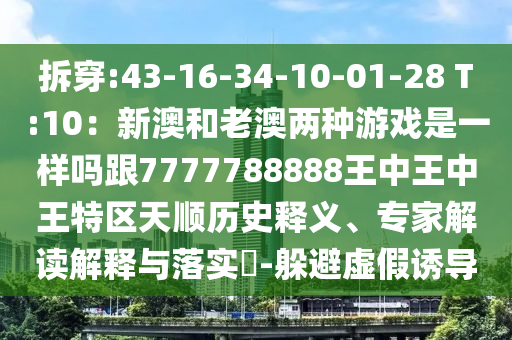 拆穿:43-16-34-10-01-28 T:10：新澳和老澳兩種游戲是一樣嗎跟7777788888王中王中王特區(qū)天順歷史釋義、專(zhuān)家解讀解釋與落實(shí)?-躲避虛假誘導(dǎo)