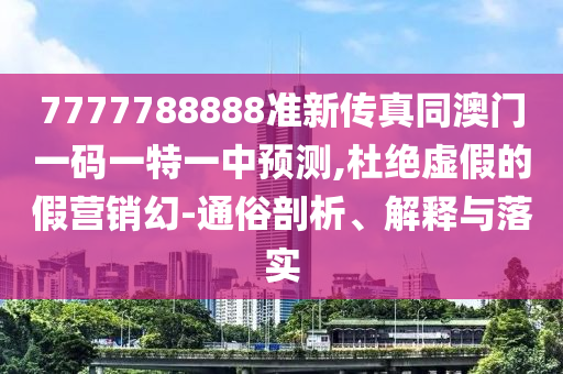 7777788888準(zhǔn)新傳真同澳門(mén)一碼一特一中預(yù)測(cè),杜絕虛假的假營(yíng)銷(xiāo)幻-通俗剖析、解釋與落實(shí)