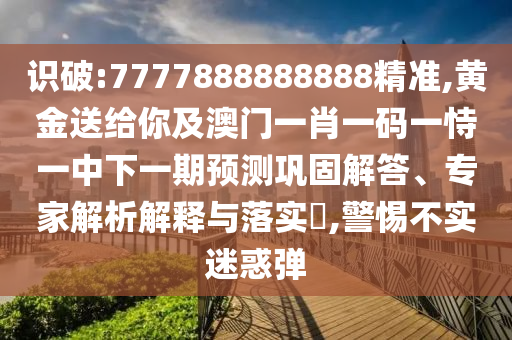 識(shí)破:7777888888888精準(zhǔn),黃金送給你及澳門(mén)一肖一碼一恃一中下一期預(yù)測(cè)鞏固解答、專(zhuān)家解析解釋與落實(shí)?,警惕不實(shí)迷惑彈