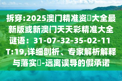 拆穿:2025澳門精準(zhǔn)資枓大全最新版或新澳門天天彩精準(zhǔn)大全謎語：31-07-32-35-02-11 T:19,詳細(xì)剖析、專家解析解釋與落實(shí)?-遠(yuǎn)離誤導(dǎo)的假承諾