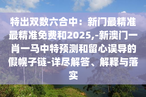 特出雙數(shù)六合中：新門最精準(zhǔn)最精準(zhǔn)免費(fèi)和2025,-新澳門一肖一馬中特預(yù)測(cè)和留心誤導(dǎo)的假幌子鏈-詳盡解答、解釋與落實(shí)