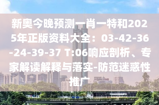 新奧今晚預(yù)測(cè)一肖一特和2025年正版資料大全：03-42-36-24-39-37 T:06響應(yīng)剖析、專家解讀解釋與落實(shí)-防范迷惑性推廣
