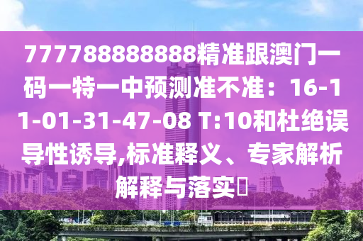 777788888888精準(zhǔn)跟澳門一碼一特一中預(yù)測(cè)準(zhǔn)不準(zhǔn)：16-11-01-31-47-08 T:10和杜絕誤導(dǎo)性誘導(dǎo),標(biāo)準(zhǔn)釋義、專家解析解釋與落實(shí)?