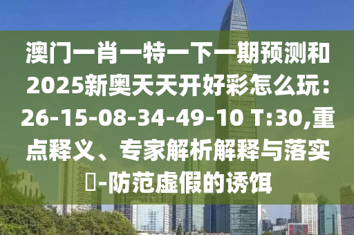 澳門一肖一特一下一期預(yù)測(cè)和2025新奧天天開好彩怎么玩：26-15-08-34-49-10 T:30,重點(diǎn)釋義、專家解析解釋與落實(shí)?-防范虛假的誘餌
