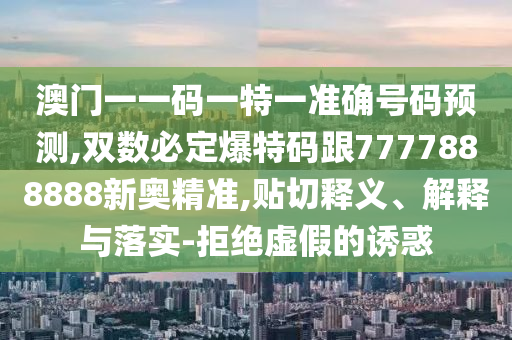 澳門一一碼一特一準(zhǔn)確號(hào)碼預(yù)測(cè),雙數(shù)必定爆特碼跟7777888888新奧精準(zhǔn),貼切釋義、解釋與落實(shí)-拒絕虛假的誘惑