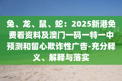 兔、龍、鼠、蛇：2025新港免費(fèi)看資料及澳門一碼一特一中預(yù)測(cè)和留心欺詐性廣告-充分釋義、解釋與落實(shí)