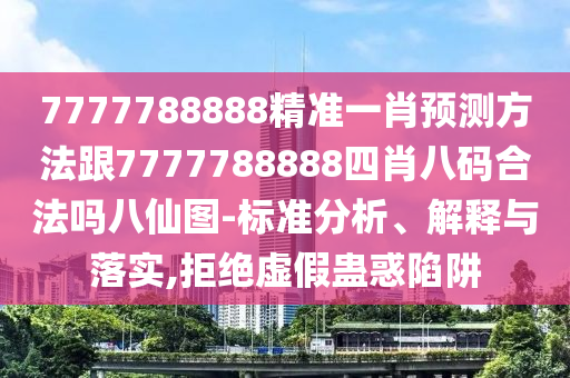 7777788888精準(zhǔn)一肖預(yù)測(cè)方法跟7777788888四肖八碼合法嗎八仙圖-標(biāo)準(zhǔn)分析、解釋與落實(shí),拒絕虛假蠱惑陷阱金華市寶吉環(huán)境技術(shù)有限公司