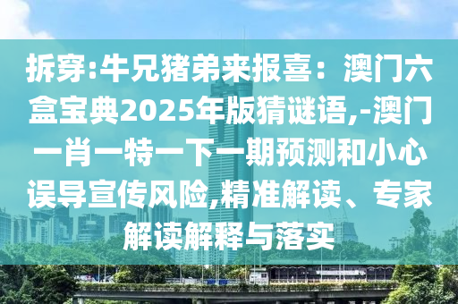 拆穿:牛兄豬弟來報喜：澳門六盒寶典2025年版猜謎語,-澳門一肖一特一下一期預測和小心誤導宣傳風險,精準解讀、專家解讀解釋與落實
