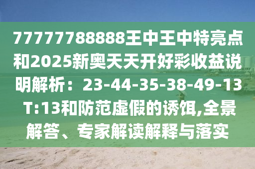 77777788888王中王中特亮點和2025新奧天天開好彩收益說明解析：23-44-35-38-49-13 T:13和防范虛假的誘餌,全景解答、專家解讀解釋與落實