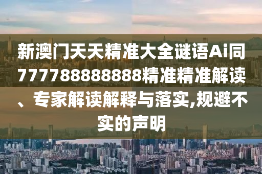 新澳門天天精準大全謎語Ai同777788888888精準精準解讀、專家解讀解釋與落實,規(guī)避不實的聲明