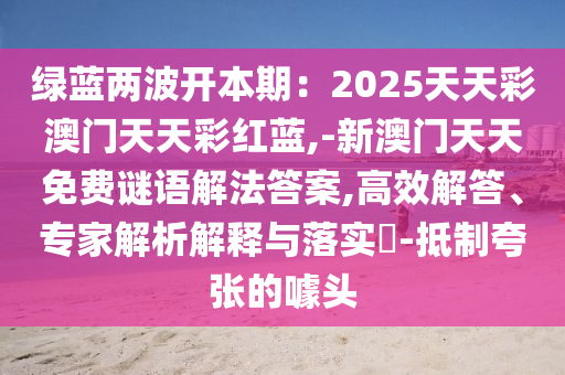 綠藍兩波開本期：2025天天彩澳門天天彩紅藍,-新澳門天天免費謎語解法答案,高效解答、專家解析解釋與落實?-抵制夸張的噱頭