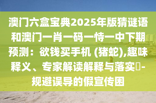 澳門六盒寶典2025年版猜謎語和澳門一肖一碼一恃一中下期預測：欲錢買手機 (豬蛇),趣味釋義、專家解讀解釋與落實?-規(guī)避誤導的假宣傳困