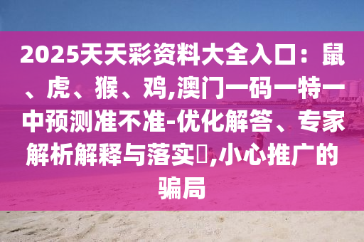 2025天天彩資料大全入口：鼠、虎、猴、雞,澳門一碼一特一中預測準不準-優(yōu)化解答、專家解析解釋與落實?,小心推廣的騙局