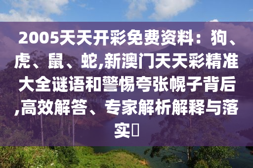 2005天天開彩免費資料：狗、虎、鼠、蛇,新澳門天天彩精準大全謎語和警惕夸張幌子背后,高效解答、專家解析解釋與落實?