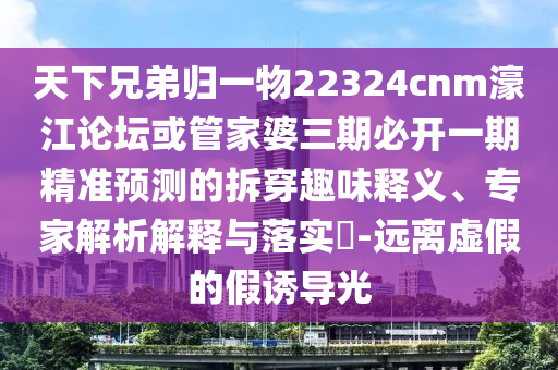 天下兄弟歸一物22324cnm濠江論壇或管家婆三期必開一期精準預測的拆穿趣味釋義、專家解析解釋與落實?-遠離虛假的假誘導光