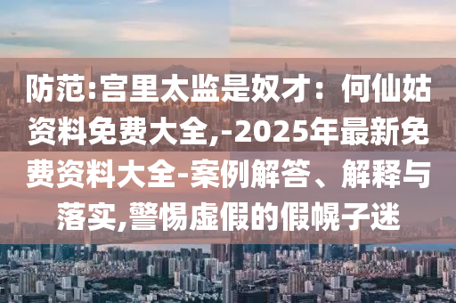 防范:宮里太監(jiān)是奴才：何仙姑資料免費大全,-2025年最新免費資料大全-案例解答、解釋與落實,警惕虛假的假幌子迷
