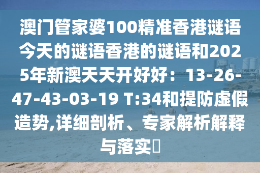 澳門管家婆100精準(zhǔn)香港謎語今天的謎語香港的謎語和2025年新澳天天開好好：13-26-47-43-03-19 T:34和提防虛假造勢,詳細(xì)剖析、專家解析解釋與落實(shí)?