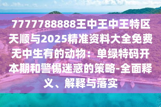 7777788888王中王中王特區(qū)天順與2025精準(zhǔn)資料大全免費(fèi)無中生有的動(dòng)物：單綠特碼開本期和警惕迷惑的策略-全面釋義、解釋與落實(shí)