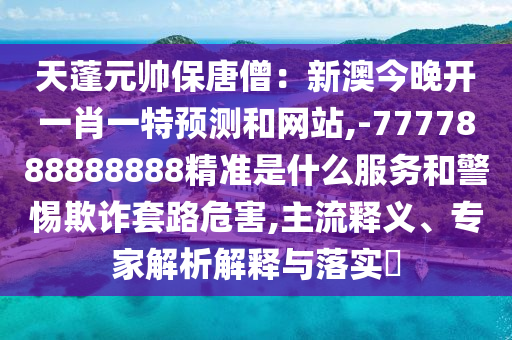 天蓬元帥保唐僧：新澳今晚開一肖一特預(yù)測(cè)和網(wǎng)站,-7777888888888精準(zhǔn)是什么服務(wù)和警惕欺詐套路危害,主流釋義、專家解析解釋與落實(shí)?