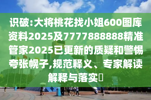 識(shí)破:大將桃花找小姐600圖庫(kù)資料2025及7777888888精準(zhǔn)管家2025已更新的質(zhì)疑和警惕夸張幌子,規(guī)范釋義、專家解讀解釋與落實(shí)?