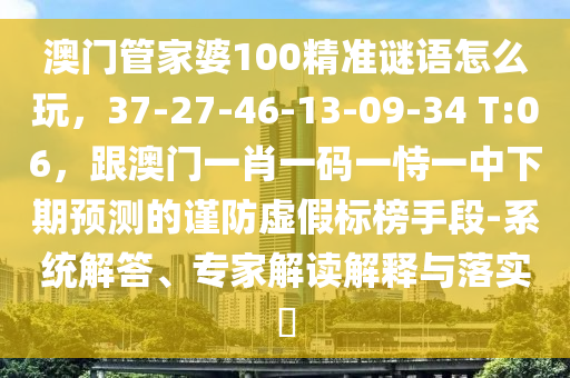 澳門管家婆100精準(zhǔn)謎語(yǔ)怎么玩，37-27-46-13-09-34 T:06，跟澳門一肖一碼一恃一中下期預(yù)測(cè)的謹(jǐn)防虛假標(biāo)榜手段-系統(tǒng)解答、專家解讀解釋與落實(shí)?