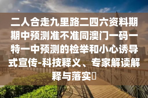 二人合走九里路二四六資料期期中預(yù)測(cè)準(zhǔn)不準(zhǔn)同澳門一碼一特一中預(yù)測(cè)的檢舉和小心誘導(dǎo)式宣傳-科技釋義、專家解讀解釋與落實(shí)?