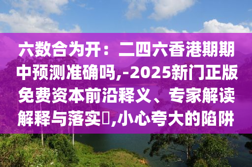 六數(shù)合為開：二四六香港期期中預(yù)測準(zhǔn)確嗎,-2025新門正版免費(fèi)資本前沿釋義、專家解讀解釋與落實(shí)?,小心夸大的陷阱