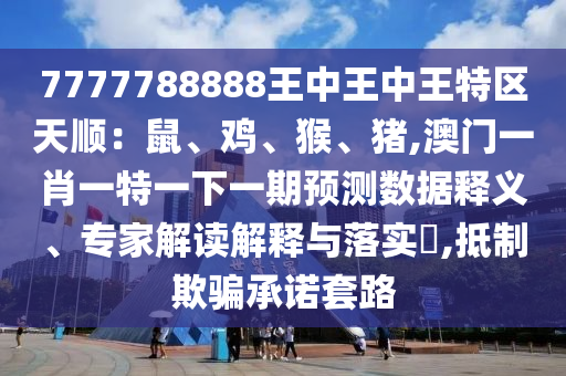 7777788888王中王中王特區(qū)天順：鼠、雞、猴、豬,澳門一肖一特一下一期預測數(shù)據釋義、專家解讀解釋與落實?,抵制欺騙承諾套路