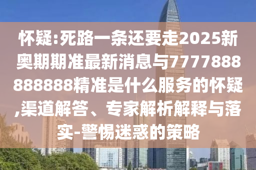 懷疑:死路一條還要走2025新奧期期準(zhǔn)最新消息與7777888888888精準(zhǔn)是什么服務(wù)的懷疑,渠道解答、專家解析解釋與落實(shí)-警惕迷惑的策略