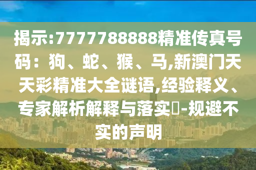 揭示:7777788888精準(zhǔn)傳真號碼：狗、蛇、猴、馬,新澳門天天彩精準(zhǔn)大全謎語,經(jīng)驗釋義、專家解析解釋與落實?-規(guī)避不實的聲明
