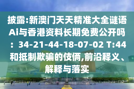 披露:新澳門天天精準(zhǔn)大全謎語Ai與香港資料長期免費公開嗎：34-21-44-18-07-02 T:44和抵制欺騙的伎倆,前沿釋義、解釋與落實