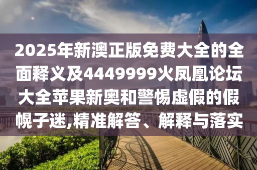 2025年新澳正版免費大全的全面釋義及4449999火鳳凰論壇大全蘋果新奧和警惕虛假的假幌子迷,精準(zhǔn)解答、解釋與落實金華市寶吉環(huán)境技術(shù)有限公司