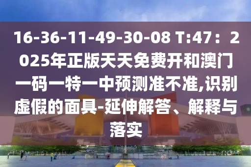 16-36-11-49-30-08 T:47：2025年正版天天免費(fèi)開(kāi)和澳門(mén)一碼一特一中預(yù)測(cè)準(zhǔn)不準(zhǔn),識(shí)別虛假的面具-延伸解答、解釋與落實(shí)