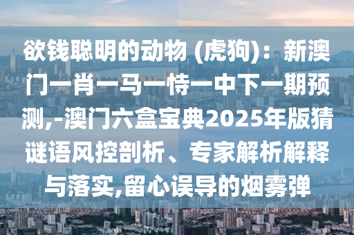 欲錢聰明的動物 (虎狗)：新澳門一肖一馬一恃一中下一期預(yù)測,-澳門六盒寶典2025年版猜謎語風(fēng)控剖析、專家解析解釋與落實,留心誤導(dǎo)的煙霧彈