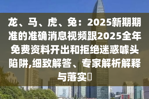 龍、馬、虎、兔：2025新期期準的準確消息視頻跟2025全年免費資料開出和拒絕迷惑噱頭陷阱,細致解答、專家解析解釋與落實?