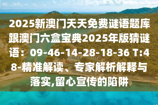 2025新澳門天天免費(fèi)謎語題庫跟澳門六盒寶典2025年版猜謎語：09-46-14-28-18-36 T:48-精準(zhǔn)解讀、專家解析解釋與落實(shí),留心宣傳的陷阱