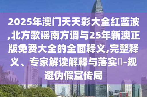 2025年澳門天天彩大全紅藍(lán)波,北方歌謠南方調(diào)與25年新澳正版免費(fèi)大全的全面釋義,完整釋義、專家解讀解釋與落實(shí)?-規(guī)避偽假宣傳局