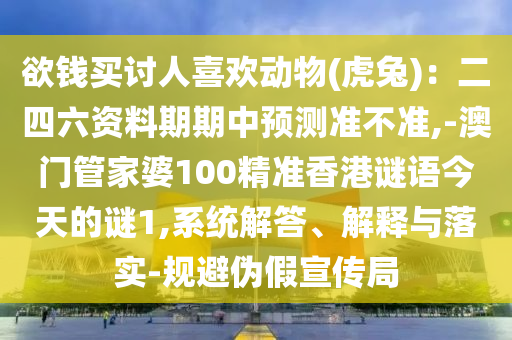 欲錢買討人喜歡動(dòng)物(虎兔)：二四六資料期期中預(yù)測(cè)準(zhǔn)不準(zhǔn),-澳門管家婆100精準(zhǔn)香港謎語今天的謎1,系統(tǒng)解答、解釋與落實(shí)-規(guī)避偽假宣傳局