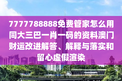 7777788888免費管家怎么用同大三巴一肖一碼的資料澳門財運改進解答、解釋與落實和留心虛假渲金華市寶吉環(huán)境技術有限公司染