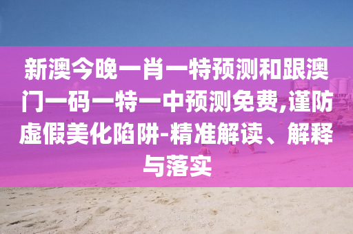 新澳今晚一肖一特預(yù)測(cè)和跟澳門一碼一特一中預(yù)測(cè)免費(fèi),謹(jǐn)防虛假美化陷阱-精準(zhǔn)解讀、解釋與落實(shí)