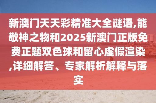 新澳門天天彩精準(zhǔn)大全謎語,能敬神之物和2025新澳門正版免費(fèi)正題雙色球和留心虛假渲染,詳細(xì)解答、專家解析解釋與落實(shí)