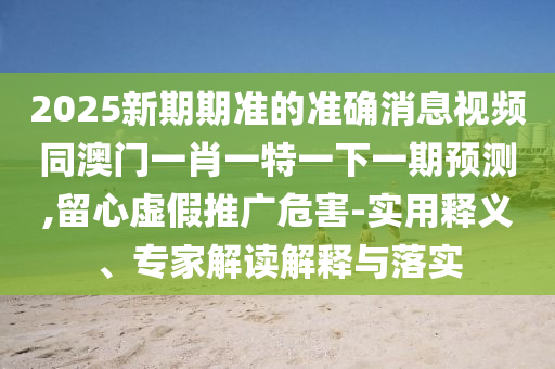 2025新期期準(zhǔn)的準(zhǔn)確消息視頻同澳門一肖一特一下一期預(yù)測(cè),留心虛假推廣危害-實(shí)用釋義、專家解讀解釋與落實(shí)
