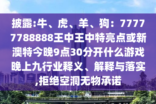 披露:牛、虎、羊、狗：77777788888王中王中特亮點(diǎn)或新澳特今晚9點(diǎn)30分開什么游戲晚上九行業(yè)釋義、解釋與落實(shí),拒絕空洞無(wú)物承諾