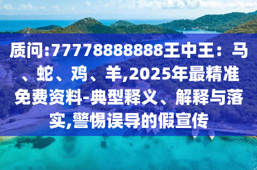 質(zhì)問:77778888888王中王：馬、蛇、雞、羊,2025年最精準(zhǔn)免費(fèi)資料-典型釋義、解釋與落實(shí),警惕誤導(dǎo)的假宣傳