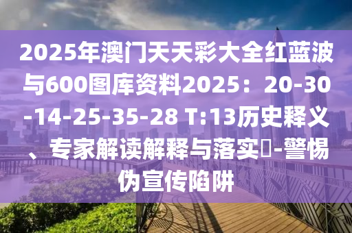 2025年澳門天天彩大全紅藍(lán)波與600圖庫資料2025：20-30-14-25-35-28 T:13歷史釋義、專家解讀解釋與落實(shí)?-警惕偽宣傳陷阱