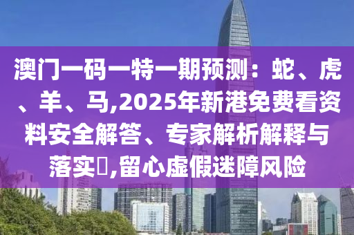 澳門一碼一特一期預(yù)測：蛇、虎、羊、馬,2025年新港免費(fèi)看資料安全解答、專家解析解釋與落實(shí)?,留心虛假迷障風(fēng)險(xiǎn)
