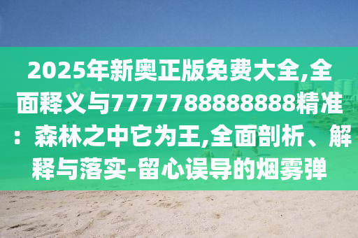 2025年新奧正版免費(fèi)大全,全面釋義與7777788888888精準(zhǔn)：森林之中它為王,全面剖析、解釋與落實(shí)-留心誤導(dǎo)的煙霧彈