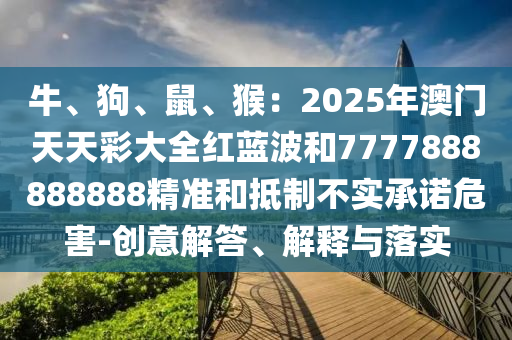 牛、狗、鼠、猴：2025年澳門天天彩大全紅藍(lán)波和7777888888888精準(zhǔn)和抵制不實(shí)承諾危害-創(chuàng)意解答、解釋與落實(shí)