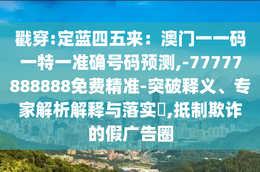 戳穿:定藍(lán)四五來：澳門一一碼一特一準(zhǔn)確號碼預(yù)測,-77777888888免費(fèi)精準(zhǔn)-突破釋義、專家解析解釋與落實(shí)?,抵制欺詐的假廣告圈